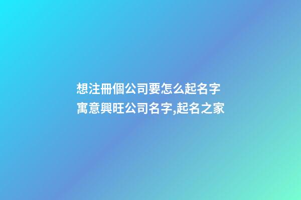 想注冊個公司要怎么起名字 寓意興旺公司名字,起名之家-第1張-公司起名-玄機派